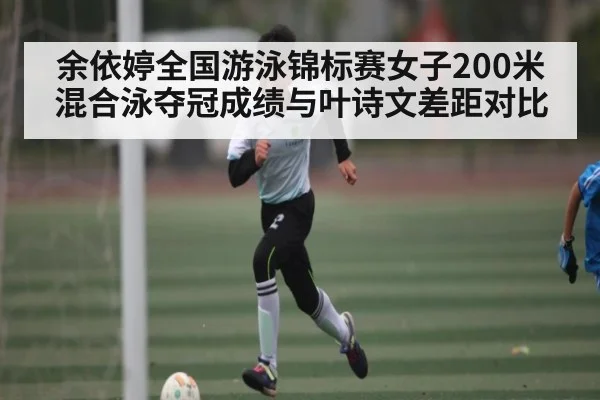 余依婷全国游泳锦标赛女子200米混合泳夺冠成绩与叶诗文差距对比