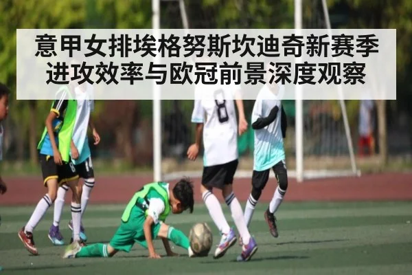意甲女排埃格努斯坎迪奇新赛季进攻效率与欧冠前景深度观察