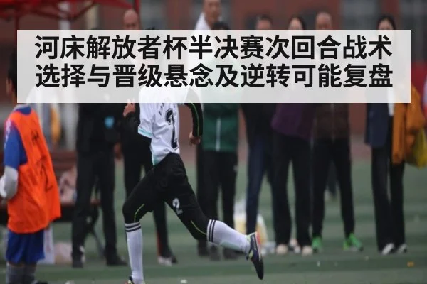 河床解放者杯半决赛次回合战术选择与晋级悬念及逆转可能复盘