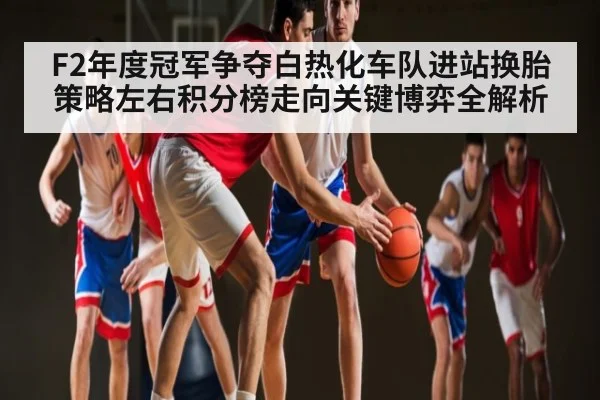 F2年度冠军争夺白热化车队进站换胎策略左右积分榜走向关键博弈全解析