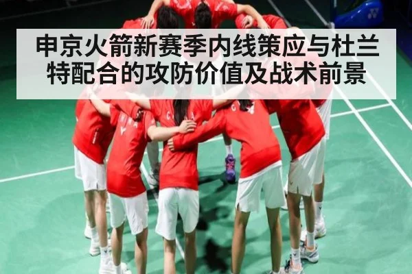 申京火箭新赛季内线策应与杜兰特配合的攻防价值及战术前景