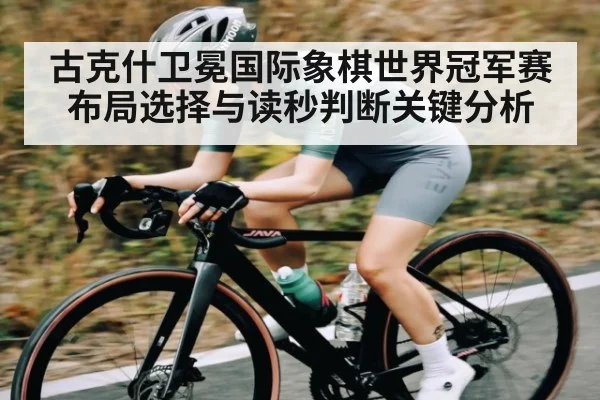 古克什卫冕国际象棋世界冠军赛布局选择与读秒判断关键分析
